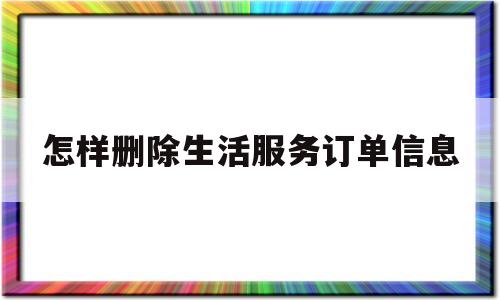 怎样删除生活服务订单信息(如何删除生活缴费的我的缴费)