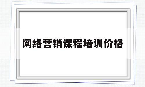 网络营销课程培训价格(网络营销课程培训价格多少)