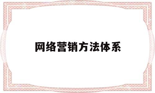 网络营销方法体系(网络营销体系包括哪些内容)