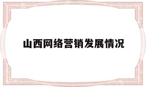 山西网络营销发展情况(我国网络营销发展情况300字)