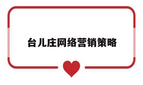 台儿庄网络营销策略(网络营销策略有哪些? 应该如何使用这些策略?)