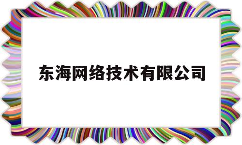 东海网络技术有限公司(东海网络技术有限公司招聘)