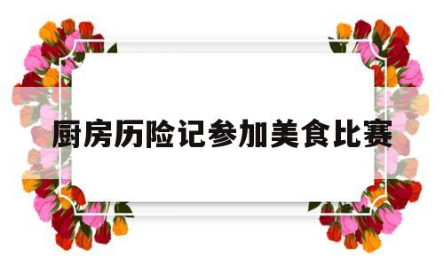 关于厨房历险记参加美食比赛的信息