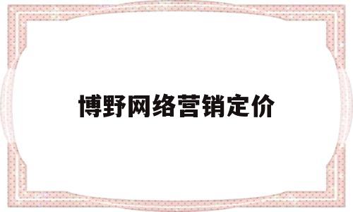 博野网络营销定价(网络营销的定价方法及策略)