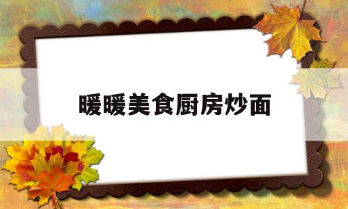 暖暖美食厨房炒面(暖暖味道2020年做菜视频)