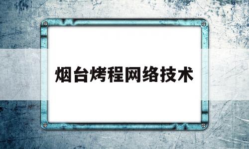 烟台烤程网络技术(烟台烤程网络技术公司)