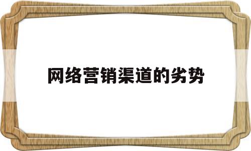 网络营销渠道的劣势(网络营销渠道的意义和标准)