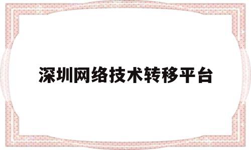 深圳网络技术转移平台(深圳网络科技股份有限公司)