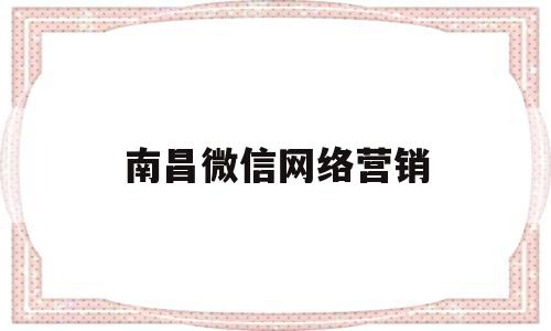 南昌微信网络营销(南昌微信网络营销公司)