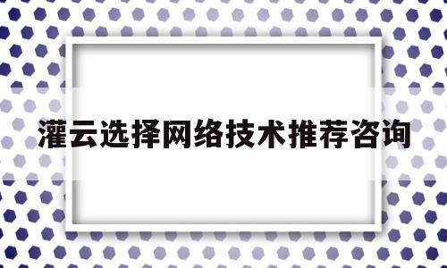 灌云选择网络技术推荐咨询的简单介绍