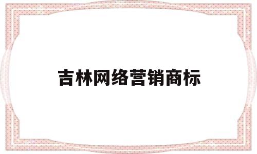 吉林网络营销商标(吉林电商的网络推广)