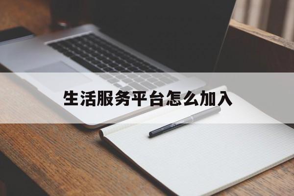 生活服务平台怎么加入(生活服务平台怎么加入公司)