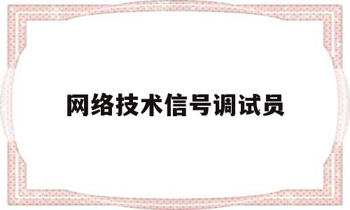 网络技术信号调试员(网络信号测试员做什么的)