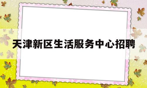 天津新区生活服务中心招聘(中新天津生态城社区工作者待遇)