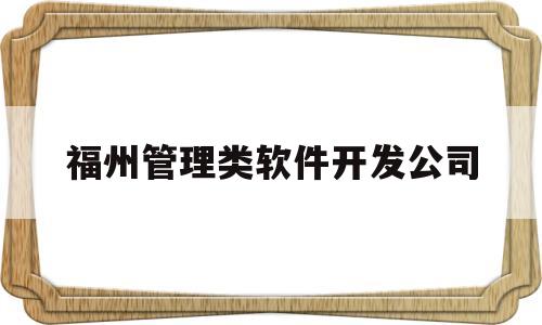 福州管理类软件开发公司(福州管理类软件开发公司有哪些)