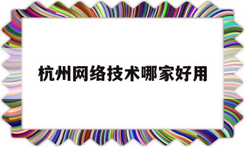 杭州网络技术哪家好用(杭州网络技术哪家好用一点)