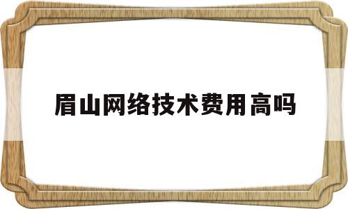 关于眉山网络技术费用高吗的信息