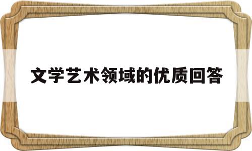 文学艺术领域的优质回答(文学艺术领域的优质回答有哪些)