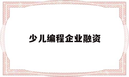 少儿编程企业融资(少儿编程创业需要投资多少钱)