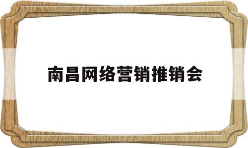 南昌网络营销推销会(南昌网络营销推销会计招聘)