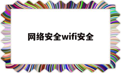 网络安全wifi安全(wifi的网络安全设置是什么)