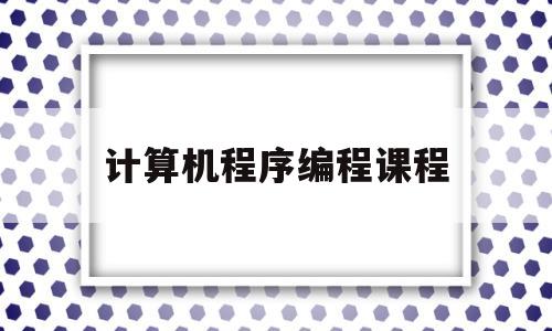 计算机程序编程课程(计算机编程入门课程视频)