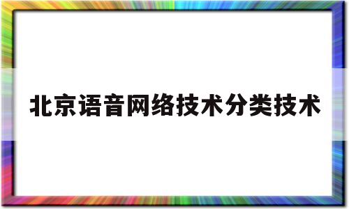 北京语音网络技术分类技术(北京语音网络技术分类技术研究中心)