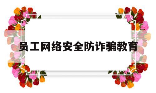 员工网络安全防诈骗教育(员工网络安全防诈骗教育心得体会)