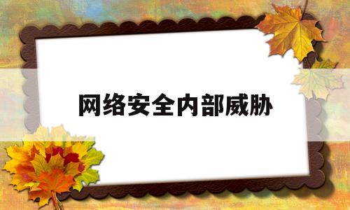 网络安全内部威胁(网络安全威胁的常见因素及防范措施)