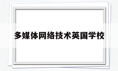 多媒体网络技术英国学校(网络多媒体专业都学什么课程)