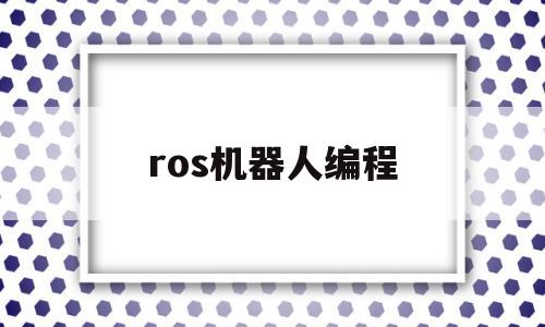 ros机器人编程(ros机器人编程原理与应用pdf)