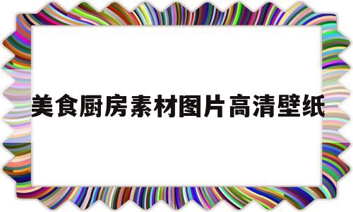 美食厨房素材图片高清壁纸(美食厨房素材图片高清壁纸无水印)