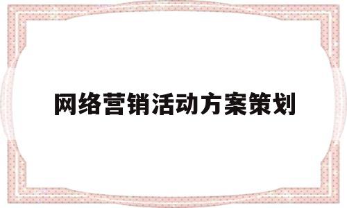 网络营销活动方案策划(网络营销活动方案策划怎么写)