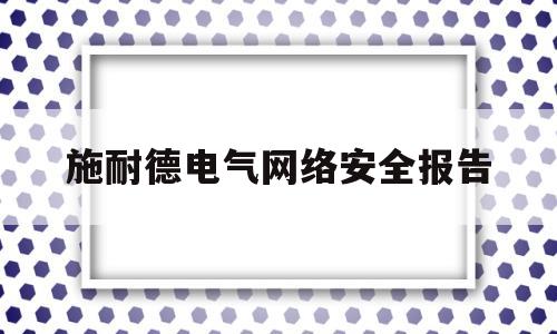 施耐德电气网络安全报告(施耐德电气装置应用设计指南)