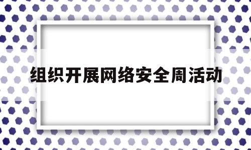 组织开展网络安全周活动(组织开展网络安全周活动的通知)