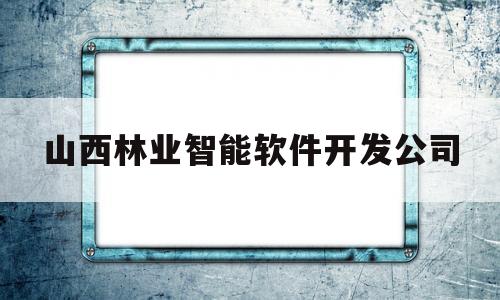 山西林业智能软件开发公司(山西林业产业开发投资有限公司)