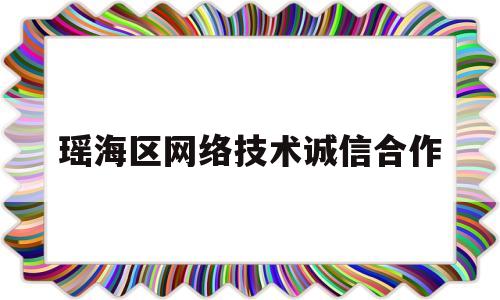 瑶海区网络技术诚信合作(瑶海区网络技术诚信合作服务中心)