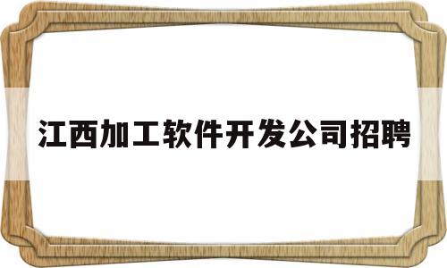 江西加工软件开发公司招聘(江西加工软件开发公司招聘电话)