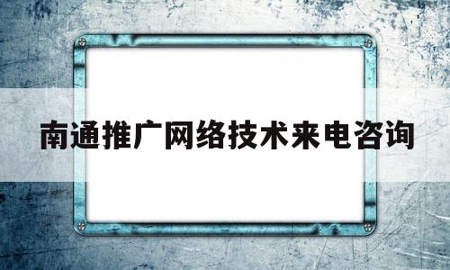 南通推广网络技术来电咨询(南通推广网络技术来电咨询电话)