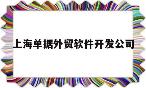 上海单据外贸软件开发公司(上海外贸单证员工资一般多少)