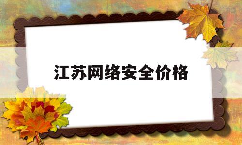 江苏网络安全价格(江苏省网络安全协会)