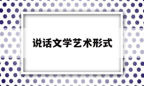 说话文学艺术形式(说话艺术内容包括)