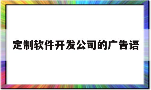 定制软件开发公司的广告语(定制软件开发公司的广告语有哪些)