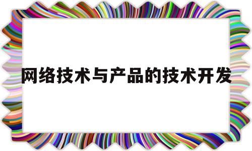 网络技术与产品的技术开发(网络技术与产品的技术开发是什么)