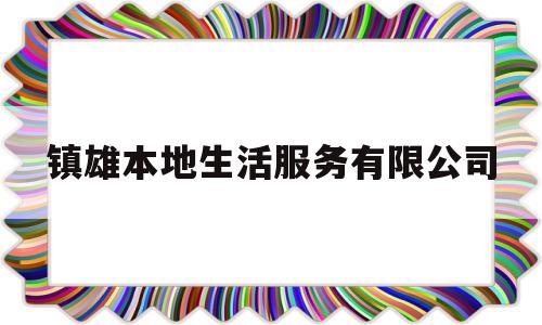 镇雄本地生活服务有限公司(镇雄本地生活服务有限公司怎么样)