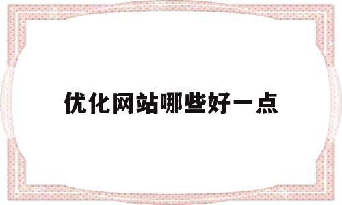 优化网站哪些好一点(优化网站哪些好一点的软件)