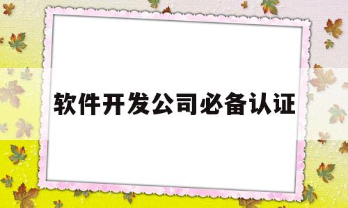 软件开发公司必备认证(软件开发人员资质证书有哪些)