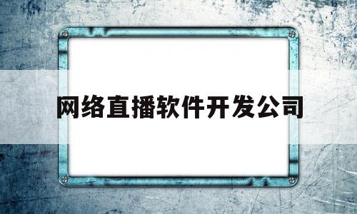 网络直播软件开发公司(网络直播软件开发公司有哪些)