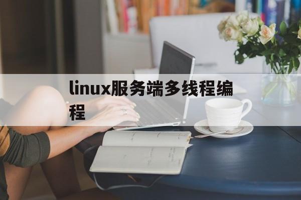 linux服务端多线程编程(linux多线程服务器端编程)