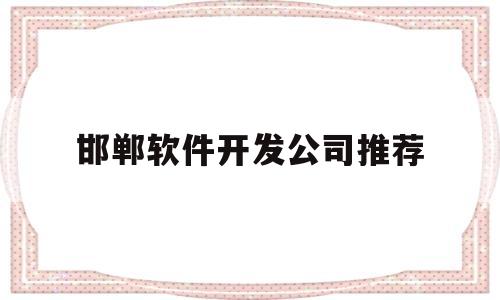 邯郸软件开发公司推荐(邯郸软件开发公司推荐电话)